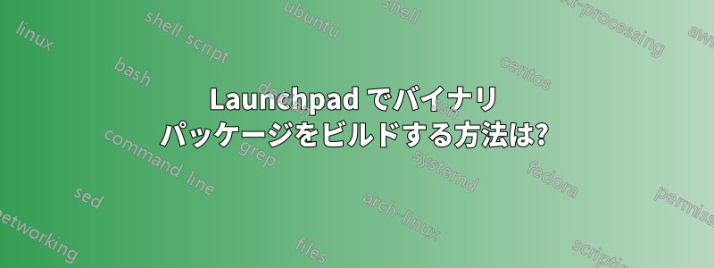 Launchpad でバイナリ パッケージをビルドする方法は?