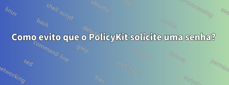 Como evito que o PolicyKit solicite uma senha?