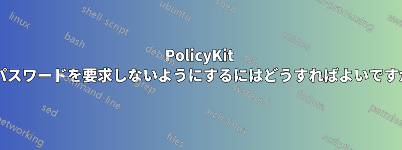 PolicyKit がパスワードを要求しないようにするにはどうすればよいですか?