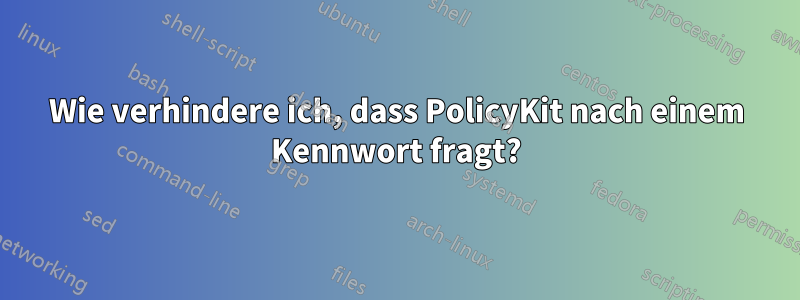 Wie verhindere ich, dass PolicyKit nach einem Kennwort fragt?