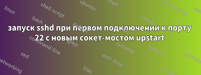 запуск sshd при первом подключении к порту 22 с новым сокет-мостом upstart