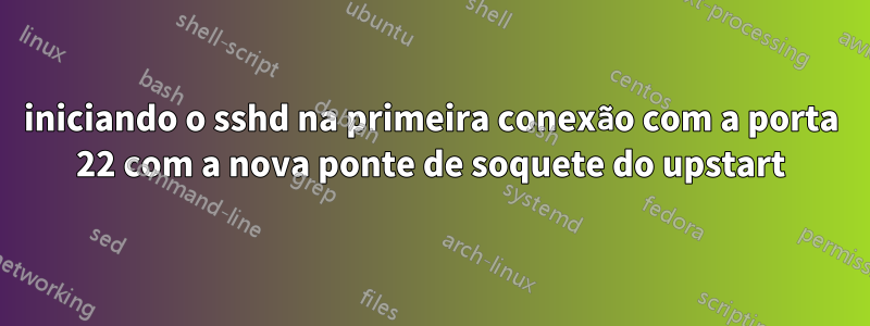 iniciando o sshd na primeira conexão com a porta 22 com a nova ponte de soquete do upstart