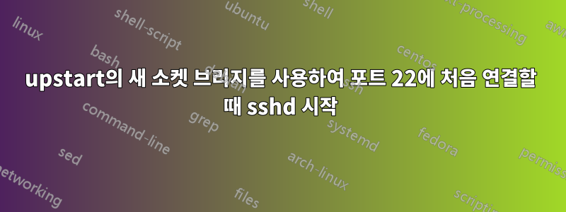 upstart의 새 소켓 브리지를 사용하여 포트 22에 처음 연결할 때 sshd 시작