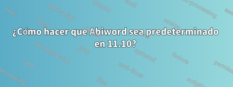 ¿Cómo hacer que Abiword sea predeterminado en 11.10?