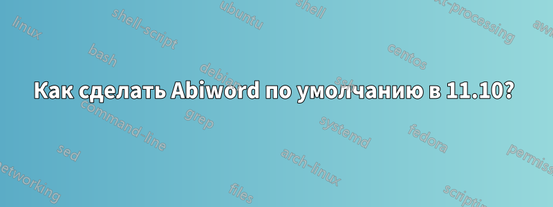 Как сделать Abiword по умолчанию в 11.10?