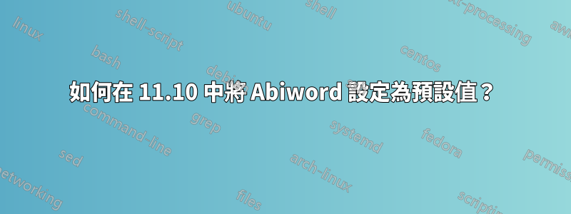 如何在 11.10 中將 Abiword 設定為預設值？