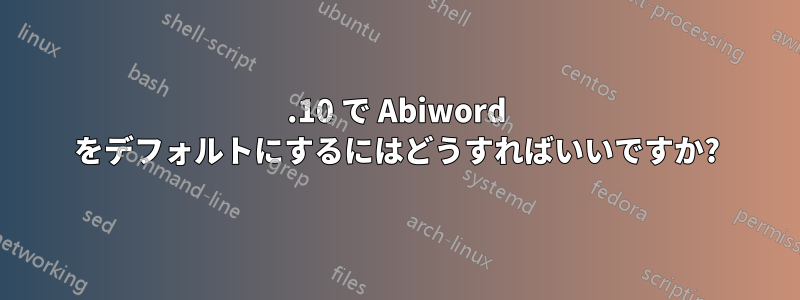 11.10 で Abiword をデフォルトにするにはどうすればいいですか?