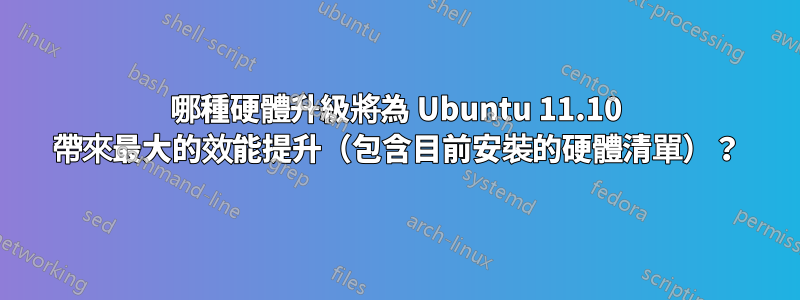 哪種硬體升級將為 Ubuntu 11.10 帶來最大的效能提升（包含目前安裝的硬體清單）？