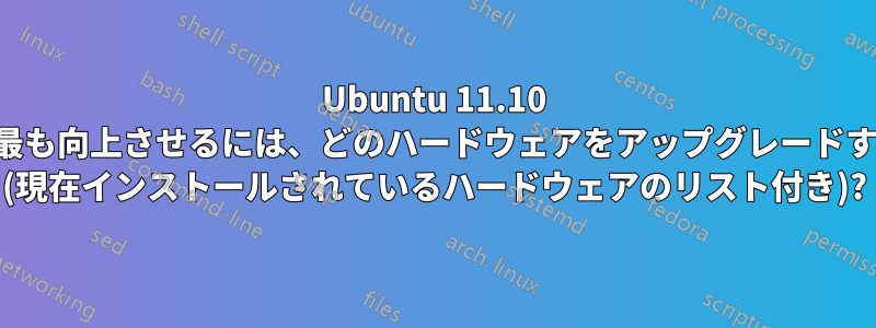 Ubuntu 11.10 でパフォーマンスを最も向上させるには、どのハードウェアをアップグレードすればよいでしょうか (現在インストールされているハードウェアのリスト付き)?