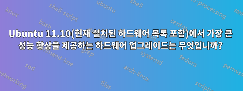 Ubuntu 11.10(현재 설치된 하드웨어 목록 포함)에서 가장 큰 성능 향상을 제공하는 하드웨어 업그레이드는 무엇입니까?