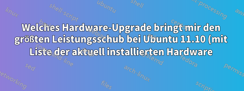 Welches Hardware-Upgrade bringt mir den größten Leistungsschub bei Ubuntu 11.10 (mit Liste der aktuell installierten Hardware)?