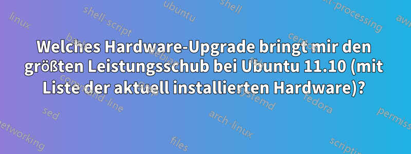 Welches Hardware-Upgrade bringt mir den größten Leistungsschub bei Ubuntu 11.10 (mit Liste der aktuell installierten Hardware)?