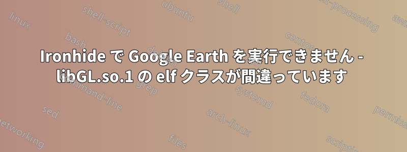 Ironhide で Google Earth を実行できません - libGL.so.1 の elf クラスが間違っています