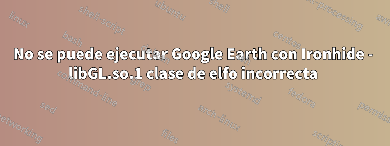 No se puede ejecutar Google Earth con Ironhide - libGL.so.1 clase de elfo incorrecta