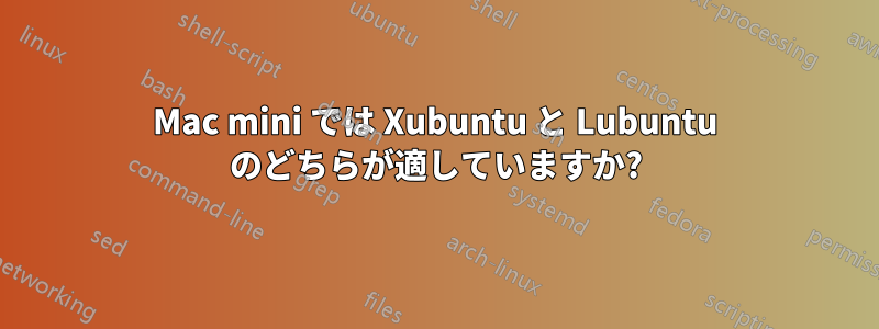 Mac mini では Xubuntu と Lubuntu のどちらが適していますか?