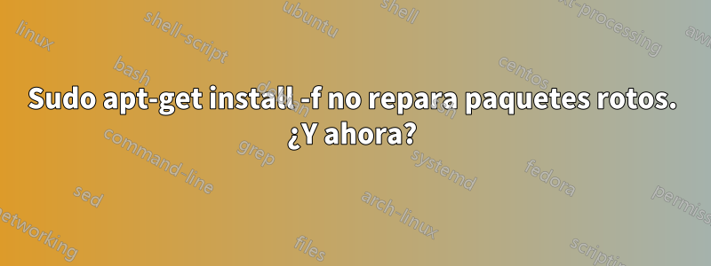 Sudo apt-get install -f no repara paquetes rotos. ¿Y ahora?