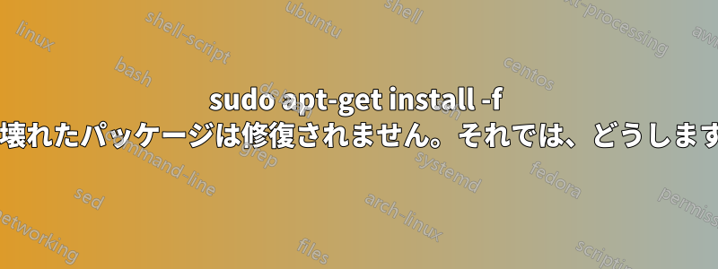 sudo apt-get install -f では壊れたパッケージは修復されません。それでは、どうしますか?