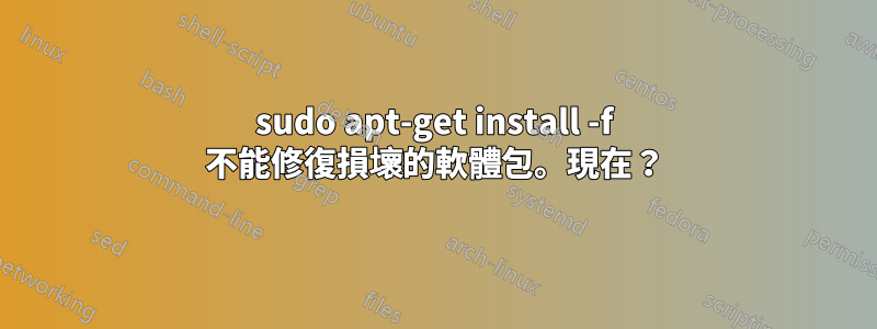 sudo apt-get install -f 不能修復損壞的軟體包。現在？