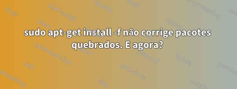 sudo apt-get install -f não corrige pacotes quebrados. E agora?