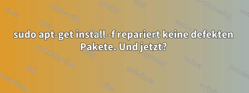 sudo apt-get install -f repariert keine defekten Pakete. Und jetzt?