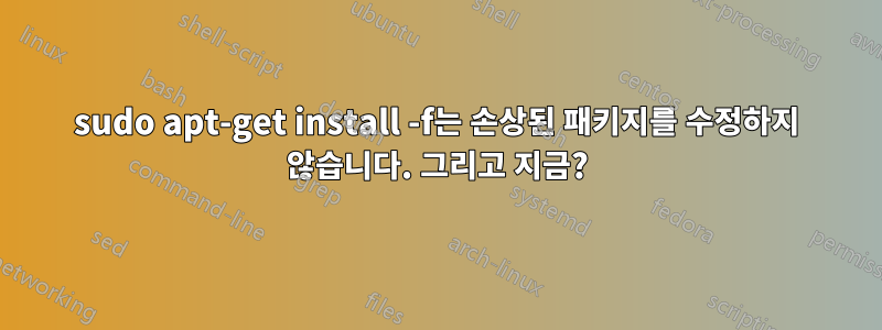 sudo apt-get install -f는 손상된 패키지를 수정하지 않습니다. 그리고 지금?