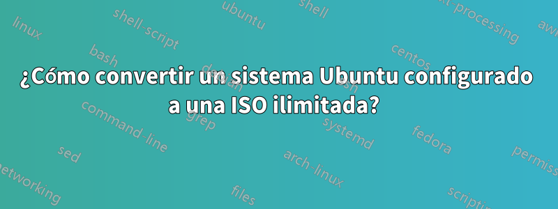 ¿Cómo convertir un sistema Ubuntu configurado a una ISO ilimitada? 