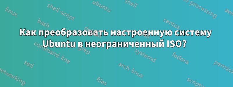 Как преобразовать настроенную систему Ubuntu в неограниченный ISO? 