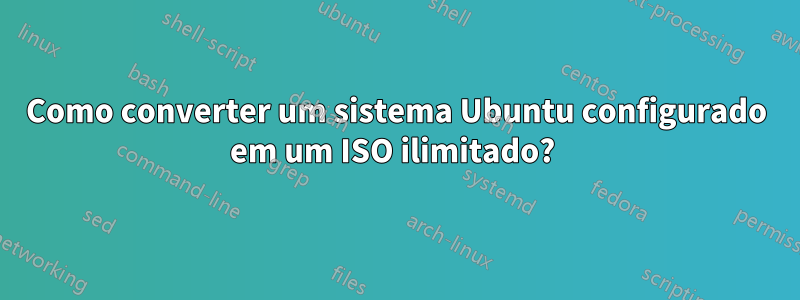 Como converter um sistema Ubuntu configurado em um ISO ilimitado? 