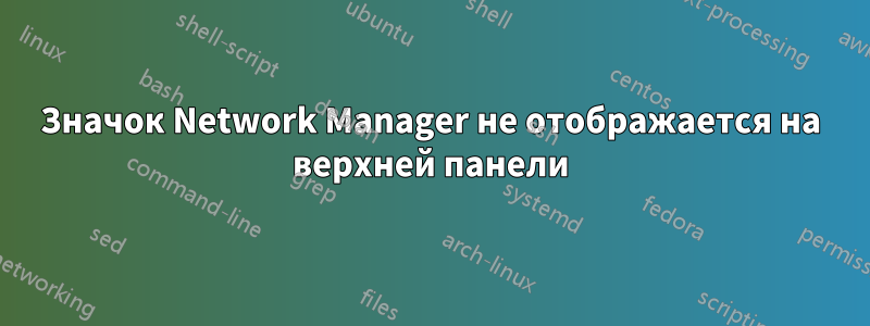 Значок Network Manager не отображается на верхней панели