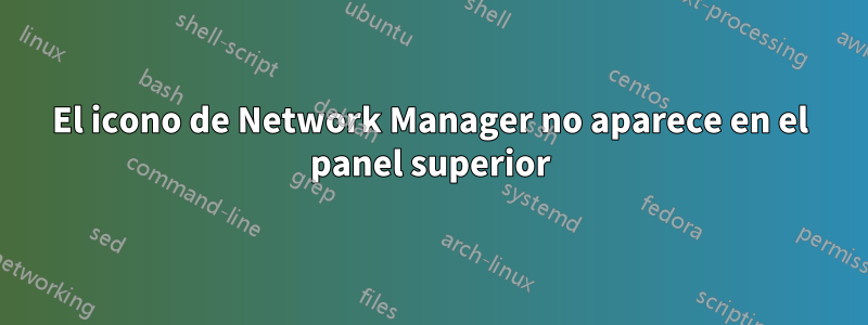 El icono de Network Manager no aparece en el panel superior