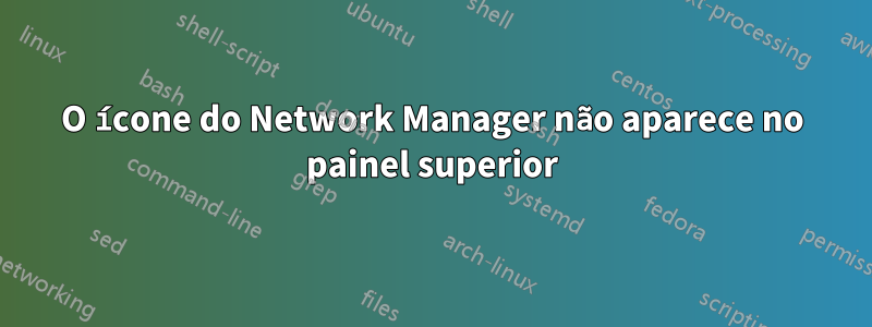 O ícone do Network Manager não aparece no painel superior