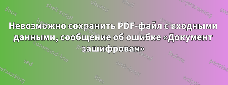 Невозможно сохранить PDF-файл с входными данными, сообщение об ошибке «Документ зашифрован»