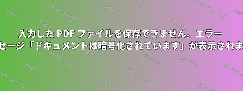 入力した PDF ファイルを保存できません。エラー メッセージ「ドキュメントは暗号化されています」が表示されます。