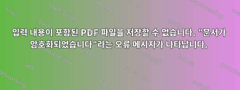 입력 내용이 포함된 PDF 파일을 저장할 수 없습니다. "문서가 암호화되었습니다"라는 오류 메시지가 나타납니다.