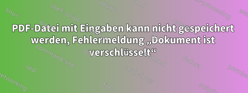 PDF-Datei mit Eingaben kann nicht gespeichert werden, Fehlermeldung „Dokument ist verschlüsselt“