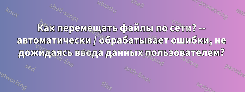 Как перемещать файлы по сети? -- автоматически / обрабатывает ошибки, не дожидаясь ввода данных пользователем?