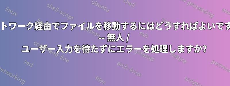 ネットワーク経由でファイルを移動するにはどうすればよいですか? -- 無人 / ユーザー入力を待たずにエラーを処理しますか?