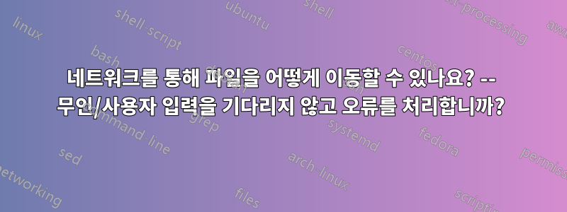 네트워크를 통해 파일을 어떻게 이동할 수 있나요? -- 무인/사용자 입력을 기다리지 않고 오류를 처리합니까?