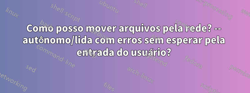 Como posso mover arquivos pela rede? -- autônomo/lida com erros sem esperar pela entrada do usuário?