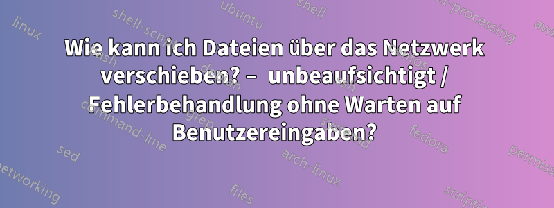 Wie kann ich Dateien über das Netzwerk verschieben? – unbeaufsichtigt / Fehlerbehandlung ohne Warten auf Benutzereingaben?