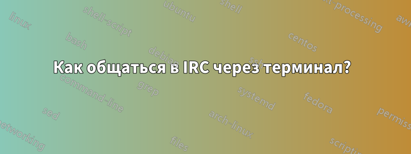 Как общаться в IRC через терминал? 