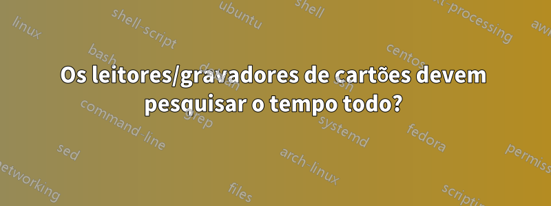 Os leitores/gravadores de cartões devem pesquisar o tempo todo?