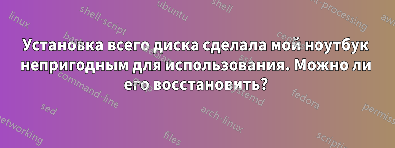 Установка всего диска сделала мой ноутбук непригодным для использования. Можно ли его восстановить?