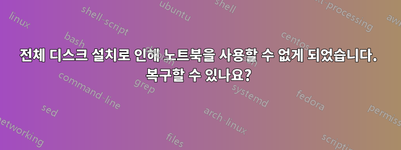 전체 디스크 설치로 인해 노트북을 사용할 수 없게 되었습니다. 복구할 수 있나요?