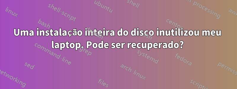 Uma instalação inteira do disco inutilizou meu laptop. Pode ser recuperado?