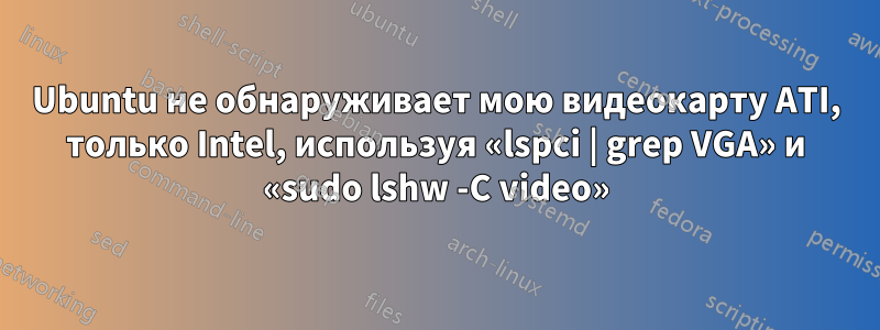 Ubuntu не обнаруживает мою видеокарту ATI, только Intel, используя «lspci | grep VGA» и «sudo lshw -C video»