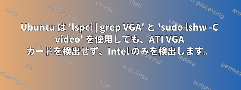 Ubuntu は 'lspci | grep VGA' と 'sudo lshw -C video' を使用しても、ATI VGA カードを検出せず、Intel のみを検出します。