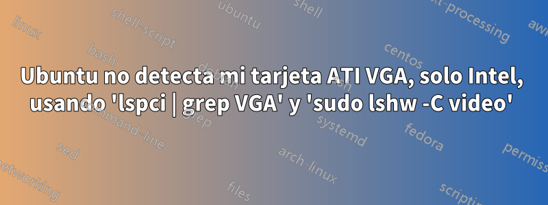 Ubuntu no detecta mi tarjeta ATI VGA, solo Intel, usando 'lspci | grep VGA' y 'sudo lshw -C video'