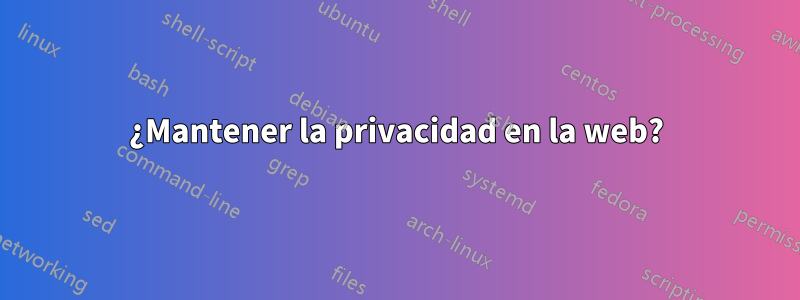 ¿Mantener la privacidad en la web?