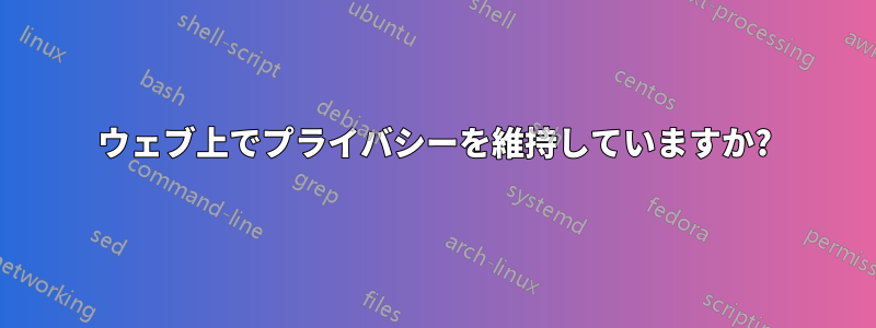 ウェブ上でプライバシーを維持していますか?